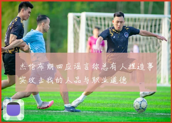 杰伦布朗回应谣言称总有人捏造事实攻击我的人品与职业道德