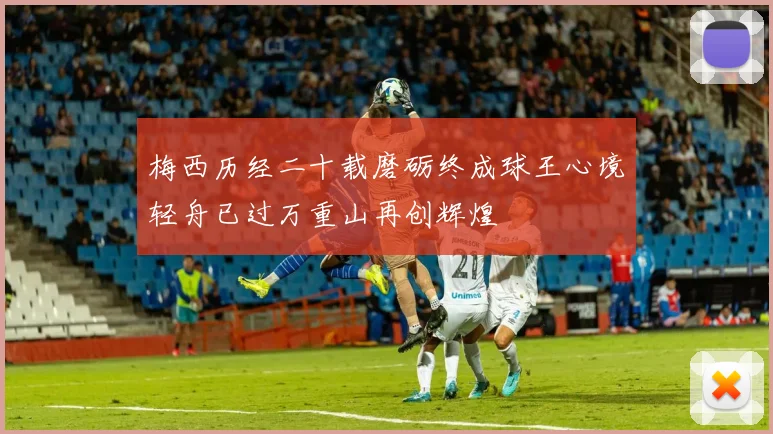 梅西历经二十载磨砺终成球王心境轻舟已过万重山再创辉煌