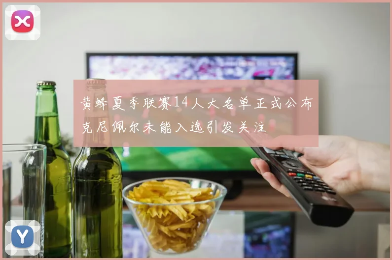 黄蜂夏季联赛14人大名单正式公布克尼佩尔未能入选引发关注