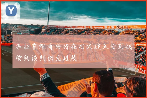 弗拉霍维奇或将在尤文迎来告别战续约谈判仍无进展