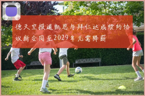 德天空报道凯恩与拜仁达成续约协议新合同至2029年无需降薪