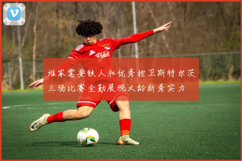 谁家需要铁人和优秀控卫斯特尔茨三场比赛全勤展现大龄新秀实力
