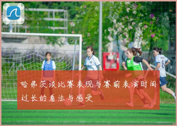 哈弗茨谈比赛表现与赛前表演时间过长的看法与感受