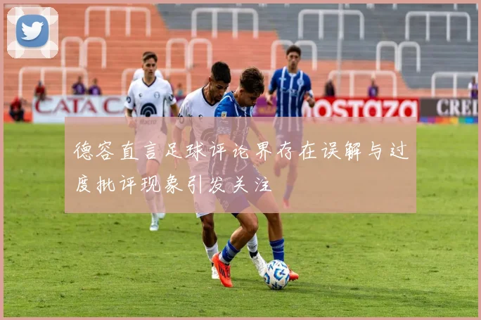 德容直言足球评论界存在误解与过度批评现象引发关注