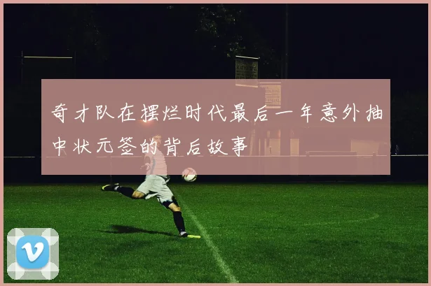 奇才队在摆烂时代最后一年意外抽中状元签的背后故事