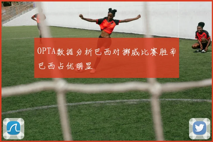 OPTA数据分析巴西对挪威比赛胜率巴西占优明显