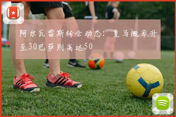 阿尔瓦雷斯转会动态：皇马概率升至30巴萨则高达50