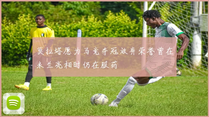 莫拉塔愿为马竞夺冠放弃荣誉曾在米兰亮相时仍在服药