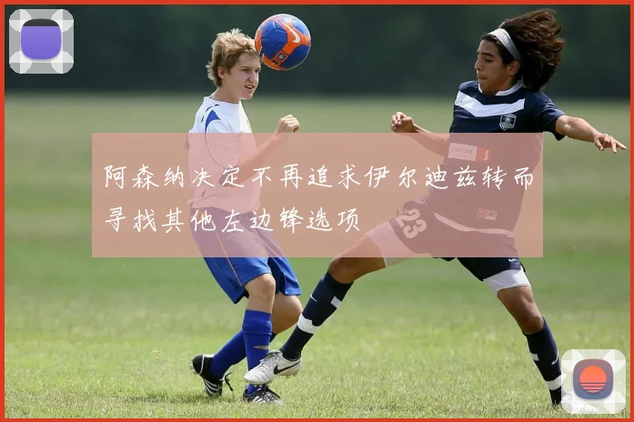 阿森纳决定不再追求伊尔迪兹转而寻找其他左边锋选项