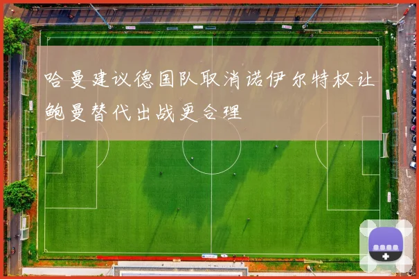 哈曼建议德国队取消诺伊尔特权让鲍曼替代出战更合理