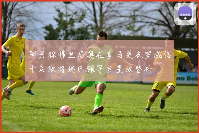 阿丹称穆里尼奥在皇马更衣室威信十足敢将姆巴佩等巨星放替补