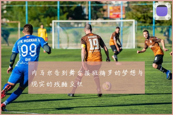 内马尔告别舞台接班梅罗的梦想与现实的残酷交织