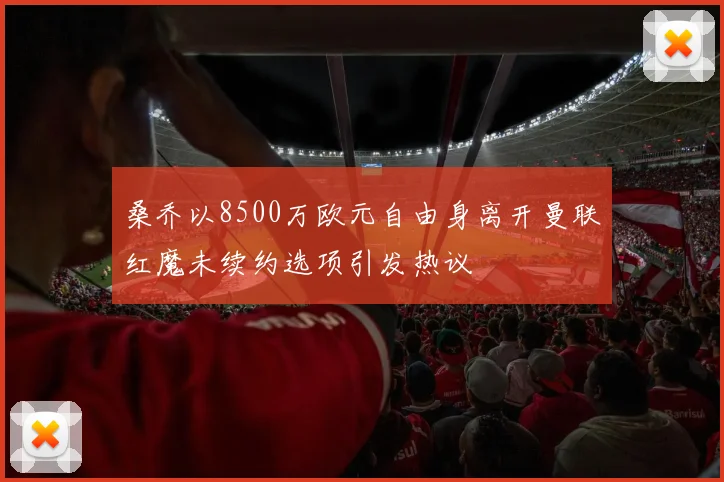 桑乔以8500万欧元自由身离开曼联红魔未续约选项引发热议