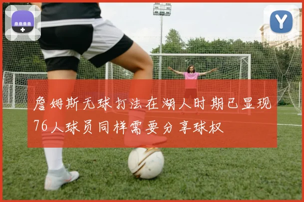 詹姆斯无球打法在湖人时期已显现76人球员同样需要分享球权
