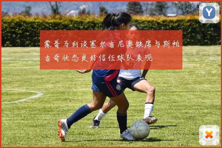 蒙哥马利谈塞尔吉尼奥缺席与斯帕吉奇状态良好信任球队表现
